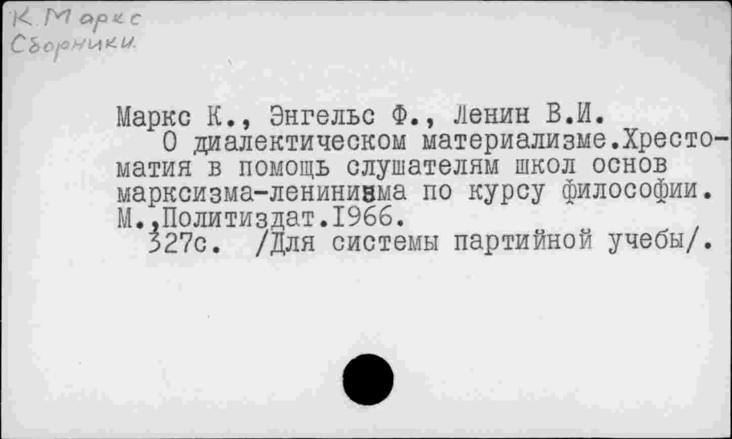 ﻿X о/о * с
Маркс К., Энгельс Ф., Ленин В.И.
О диалектическом материализме.Хресто матия в помощь слушателям школ основ марксизма-ленинизма по курсу философии. М.,Политиздат.1966.
327с. /Для системы партийной учебы/.